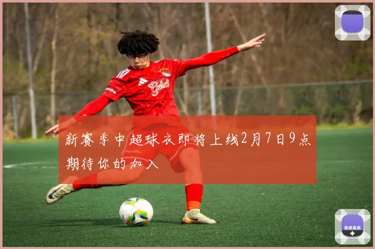 新赛季中超球衣即将上线2月7日9点期待你的加入