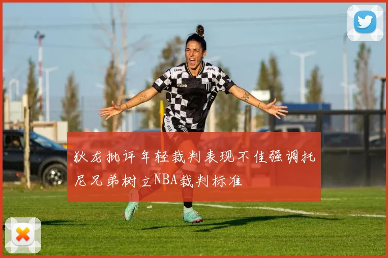 狄龙批评年轻裁判表现不佳强调托尼兄弟树立NBA裁判标准