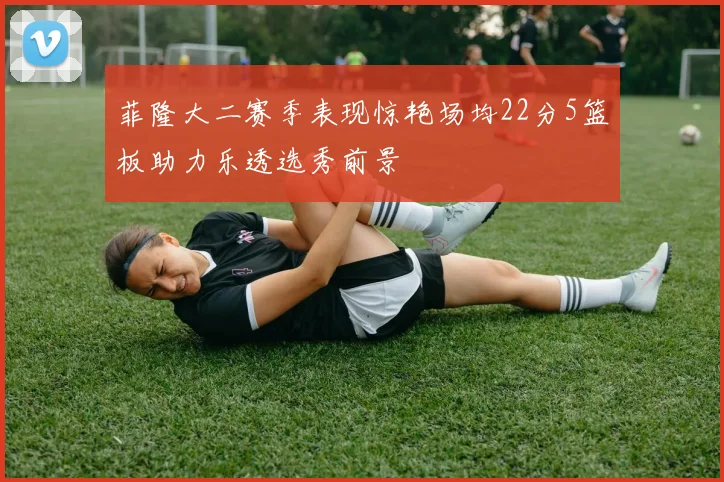 菲隆大二赛季表现惊艳场均22分5篮板助力乐透选秀前景