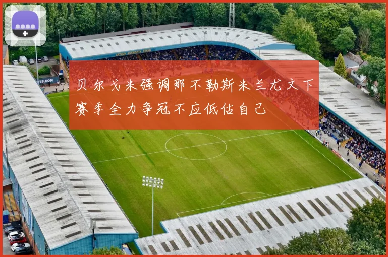 贝尔戈米强调那不勒斯米兰尤文下赛季全力争冠不应低估自己