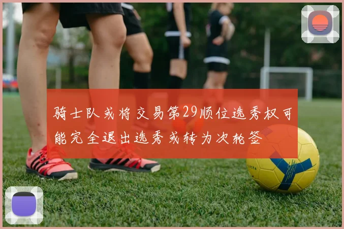 骑士队或将交易第29顺位选秀权可能完全退出选秀或转为次轮签