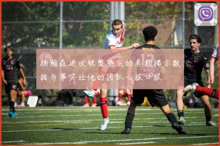 杨瀚森进攻联盟垫底的真相揭示数据与事实让他的团队心服口服
