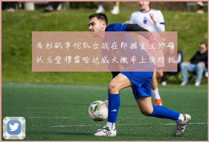 洛杉矶华佗队出战在即掘金主帅确认戈登穆雷哈达威大概率上场对抗湖人