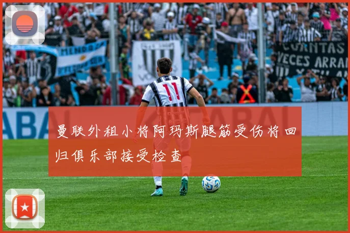 曼联外租小将阿玛斯腿筋受伤将回归俱乐部接受检查