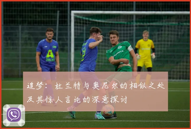 追梦：杜兰特与奥尼尔的相似之处及其惊人言论的深意探讨