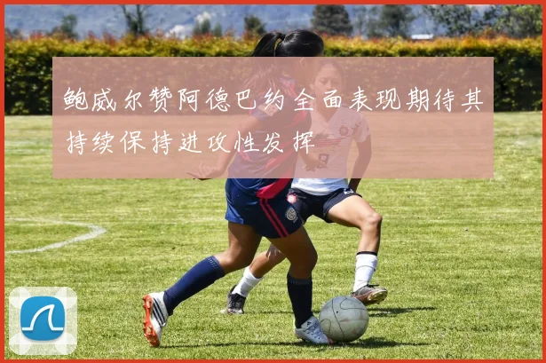 鲍威尔赞阿德巴约全面表现期待其持续保持进攻性发挥