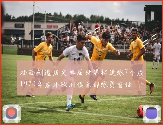 梅西创造历史单届世界杯进球7个成1970年后非欧洲俱乐部球员首位