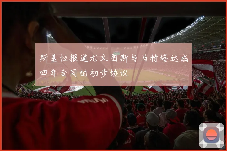 斯基拉报道尤文图斯与马特塔达成四年合同的初步协议