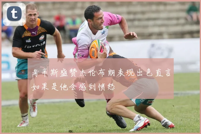 考辛斯盛赞杰伦布朗表现出色直言如果是他会感到愤怒
