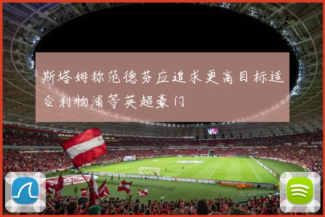 斯塔姆称范德芬应追求更高目标适合利物浦等英超豪门