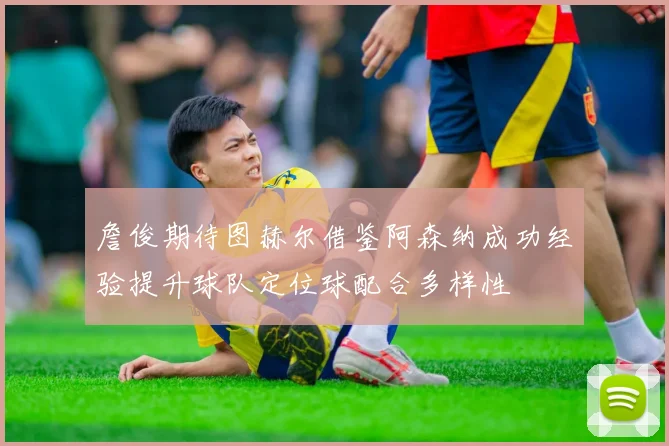詹俊期待图赫尔借鉴阿森纳成功经验提升球队定位球配合多样性