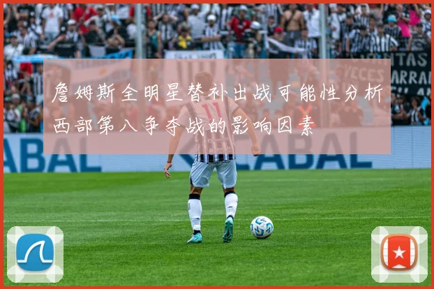 詹姆斯全明星替补出战可能性分析西部第八争夺战的影响因素