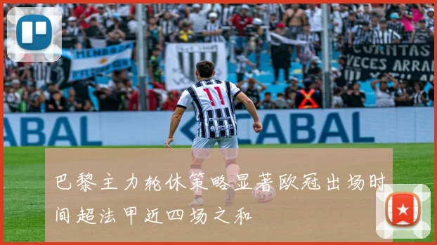 巴黎主力轮休策略显著欧冠出场时间超法甲近四场之和