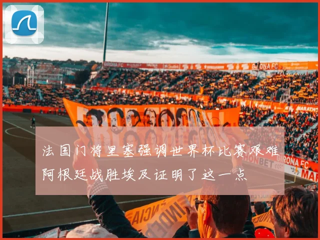 法国门将里塞强调世界杯比赛艰难阿根廷战胜埃及证明了这一点